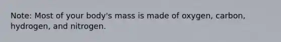 Note: Most of your body's mass is made of oxygen, carbon, hydrogen, and nitrogen.