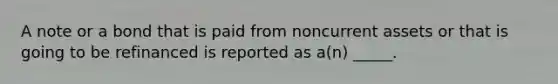 A note or a bond that is paid from noncurrent assets or that is going to be refinanced is reported as a(n) _____.