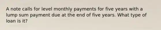 A note calls for level monthly payments for five years with a lump sum payment due at the end of five years. What type of loan is it?