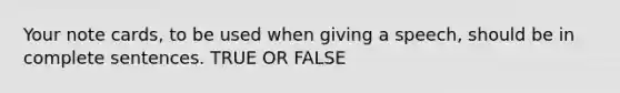 Your note cards, to be used when giving a speech, should be in complete sentences. TRUE OR FALSE