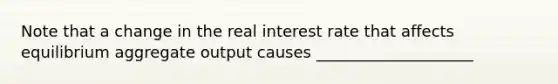 Note that a change in the real interest rate that affects equilibrium aggregate output causes ____________________