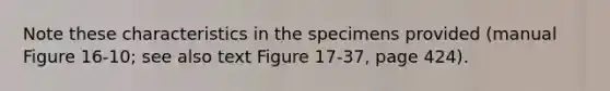 Note these characteristics in the specimens provided (manual Figure 16-10; see also text Figure 17-37, page 424).