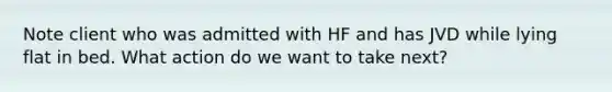 Note client who was admitted with HF and has JVD while lying flat in bed. What action do we want to take next?