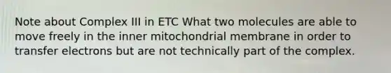 Note about Complex III in ETC What two molecules are able to move freely in the inner mitochondrial membrane in order to transfer electrons but are not technically part of the complex.