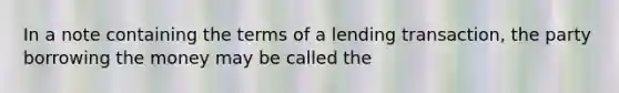 In a note containing the terms of a lending transaction, the party borrowing the money may be called the