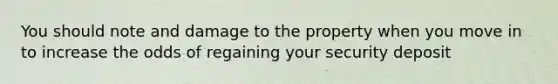 You should note and damage to the property when you move in to increase the odds of regaining your security deposit