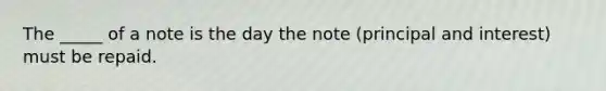 The _____ of a note is the day the note (principal and interest) must be repaid.