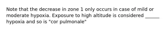 Note that the decrease in zone 1 only occurs in case of mild or moderate hypoxia. Exposure to high altitude is considered ______ hypoxia and so is "cor pulmonale"