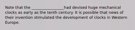 Note that the _________________had devised huge mechanical clocks as early as the tenth century. It is possible that news of their invention stimulated the development of clocks in Western Europe.