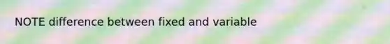 NOTE difference between fixed and variable