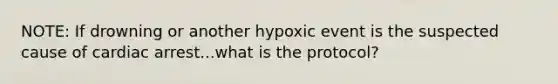 NOTE: If drowning or another hypoxic event is the suspected cause of cardiac arrest...what is the protocol?