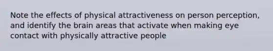 Note the effects of physical attractiveness on person perception, and identify the brain areas that activate when making eye contact with physically attractive people