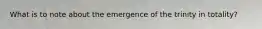 What is to note about the emergence of the trinity in totality?