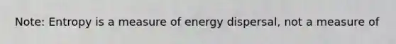 Note: Entropy is a measure of energy dispersal, not a measure of