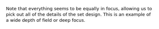 Note that everything seems to be equally in focus, allowing us to pick out all of the details of the set design. This is an example of a wide depth of field or deep focus.