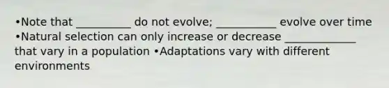 •Note that __________ do not evolve; ___________ evolve over time •Natural selection can only increase or decrease _____________ that vary in a population •Adaptations vary with different environments