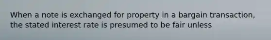 When a note is exchanged for property in a bargain transaction, the stated interest rate is presumed to be fair unless