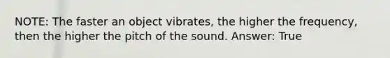 NOTE: The faster an object vibrates, the higher the frequency, then the higher the pitch of the sound. Answer: True