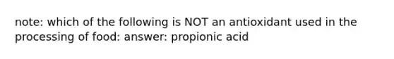 note: which of the following is NOT an antioxidant used in the processing of food: answer: propionic acid