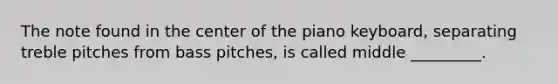 The note found in the center of the piano keyboard, separating treble pitches from bass pitches, is called middle _________.