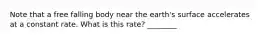 Note that a free falling body near the earth's surface accelerates at a constant rate. What is this rate? ________