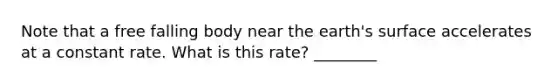 Note that a free falling body near the earth's surface accelerates at a constant rate. What is this rate? ________