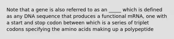 Note that a gene is also referred to as an _____ which is defined as any DNA sequence that produces a functional mRNA, one with a start and stop codon between which is a series of triplet codons specifying the amino acids making up a polypeptide