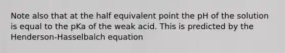 Note also that at the half equivalent point the pH of the solution is equal to the pKa of the weak acid. This is predicted by the Henderson-Hasselbalch equation