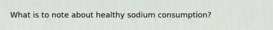 What is to note about healthy sodium consumption?