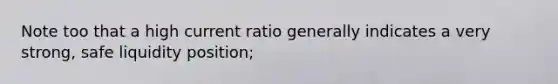 Note too that a high current ratio generally indicates a very strong, safe liquidity position;