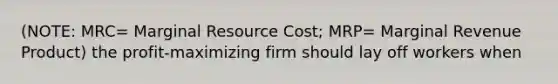 (NOTE: MRC= Marginal Resource Cost; MRP= Marginal Revenue Product) the profit-maximizing firm should lay off workers when