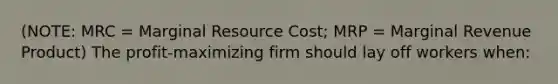 (NOTE: MRC = Marginal Resource Cost; MRP = Marginal Revenue Product) The profit-maximizing firm should lay off workers when: