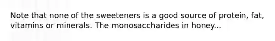 Note that none of the sweeteners is a good source of protein, fat, vitamins or minerals. The monosaccharides in honey...