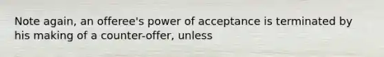 Note again, an offeree's power of acceptance is terminated by his making of a counter-offer, unless