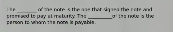 The ________ of the note is the one that signed the note and promised to pay at maturity. The __________of the note is the person to whom the note is payable.