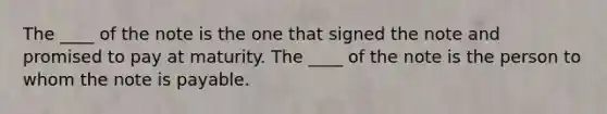 The ____ of the note is the one that signed the note and promised to pay at maturity. The ____ of the note is the person to whom the note is payable.