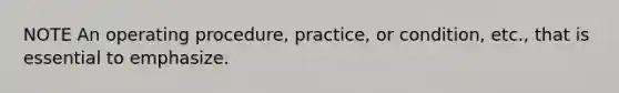 NOTE An operating procedure, practice, or condition, etc., that is essential to emphasize.