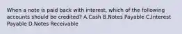 When a note is paid back with interest, which of the following accounts should be credited? A.Cash B.Notes Payable C.Interest Payable D.Notes Receivable