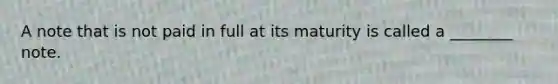 A note that is not paid in full at its maturity is called a ________ note.