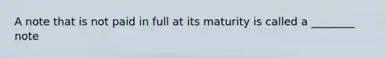 A note that is not paid in full at its maturity is called a ________ note