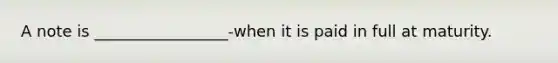 A note is _________________-when it is paid in full at maturity.