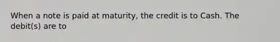 When a note is paid at maturity, the credit is to Cash. The debit(s) are to