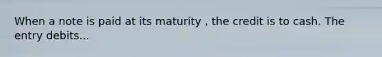 When a note is paid at its maturity , the credit is to cash. The entry debits...