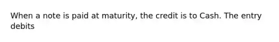 ​When a note is paid at maturity, the credit is to Cash. The entry debits