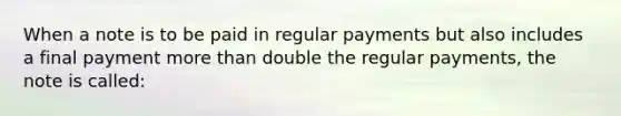 When a note is to be paid in regular payments but also includes a final payment <a href='https://www.questionai.com/knowledge/keWHlEPx42-more-than' class='anchor-knowledge'>more than</a> double the regular payments, the note is called: