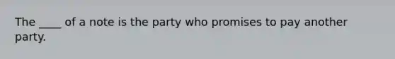 The ____ of a note is the party who promises to pay another party.