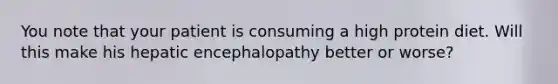 You note that your patient is consuming a high protein diet. Will this make his hepatic encephalopathy better or worse?