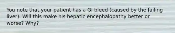 You note that your patient has a GI bleed (caused by the failing liver). Will this make his hepatic encephalopathy better or worse? Why?