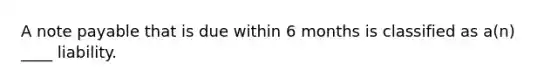 A note payable that is due within 6 months is classified as a(n) ____ liability.