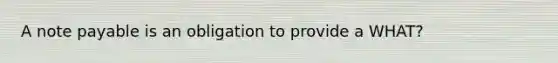 A note payable is an obligation to provide a WHAT?